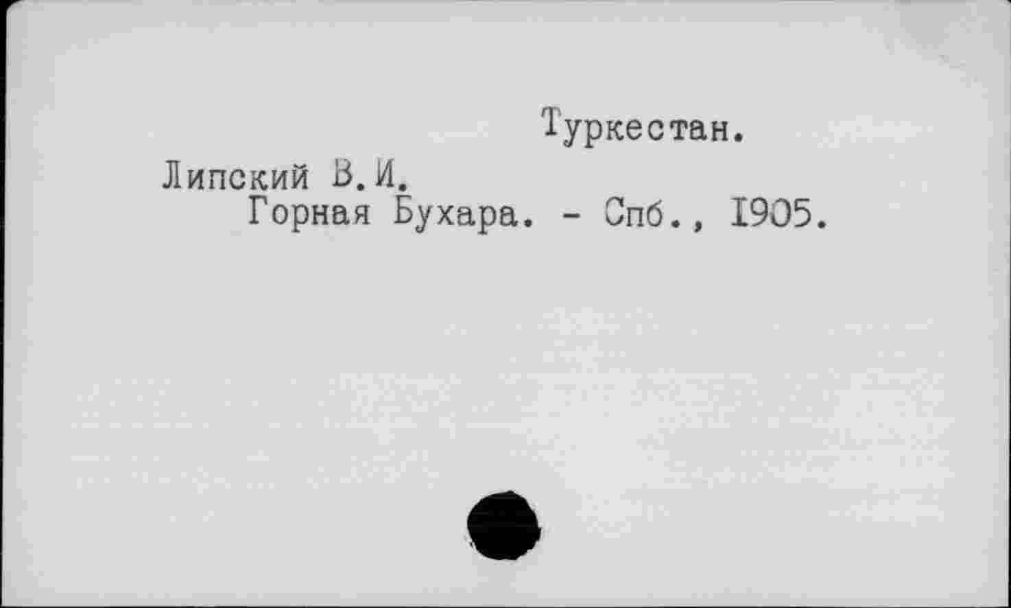 ﻿Туркестан.
Липский В. И.
Горная Бухара. - Спб.» 1905.